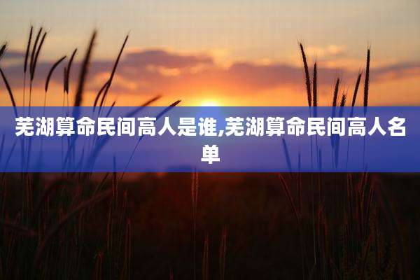 芜湖算命民间高人是谁,芜湖算命民间高人名单