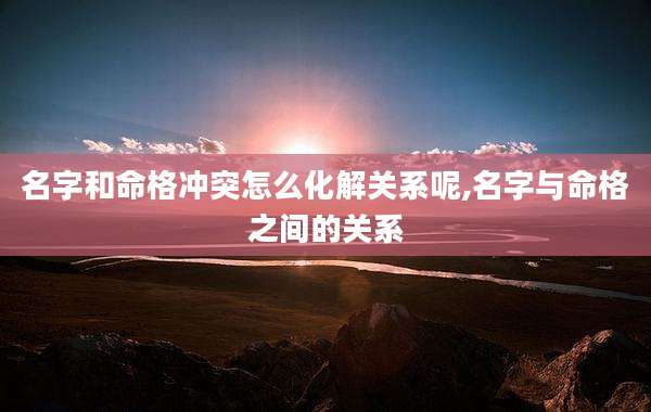 名字和命格冲突怎么化解关系呢,名字与命格之间的关系
