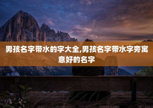 男孩名字带水的字大全,男孩名字带水字旁寓意好的名字