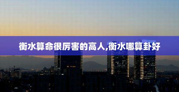衡水算命很厉害的高人,衡水哪算卦好
