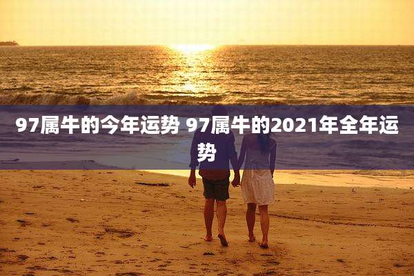 97属牛的今年运势 97属牛的2021年全年运势