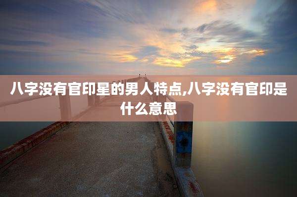 八字没有官印星的男人特点,八字没有官印是什么意思