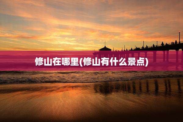 修山在哪里(修山有什么景点)