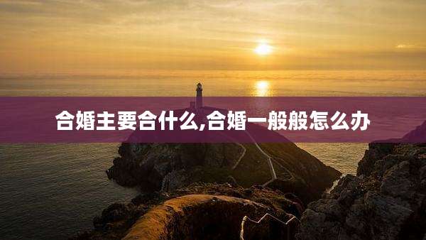 合婚主要合什么,合婚一般般怎么办