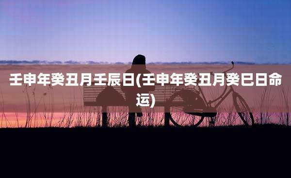 壬申年癸丑月壬辰日(壬申年癸丑月癸巳日命运)