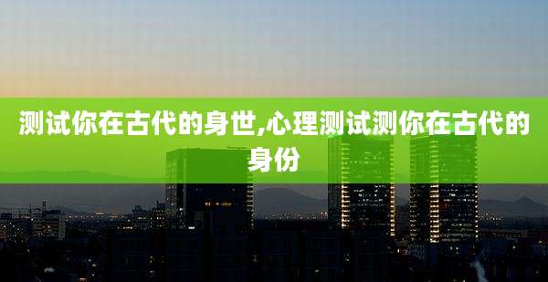 测试你在古代的身世,心理测试测你在古代的身份