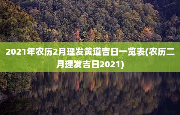 2021年农历2月理发黄道吉日一览表(农历二月理发吉日2021)