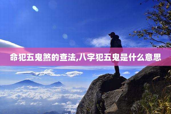 命犯五鬼煞的查法,八字犯五鬼是什么意思
