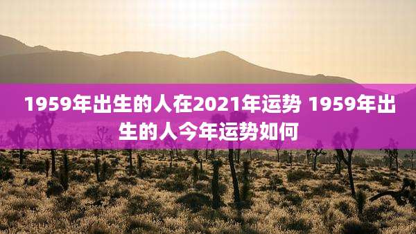 1959年出生的人在2021年运势 1959年出生的人今年运势如何
