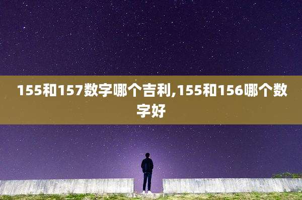 155和157数字哪个吉利,155和156哪个数字好