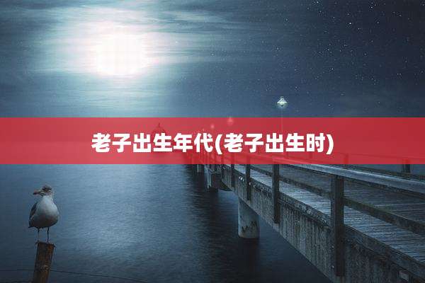 老子出生年代(老子出生时)