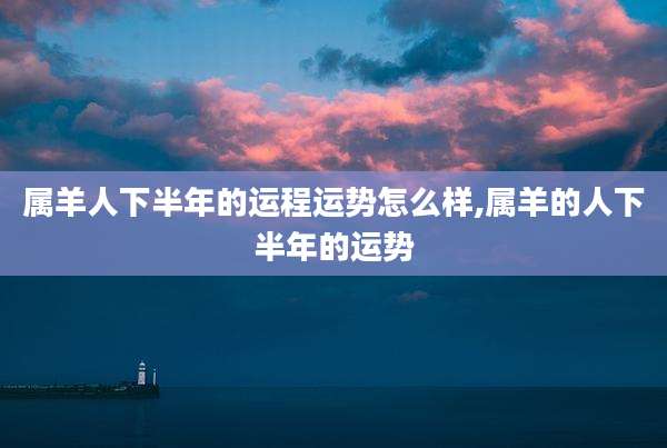 属羊人下半年的运程运势怎么样,属羊的人下半年的运势