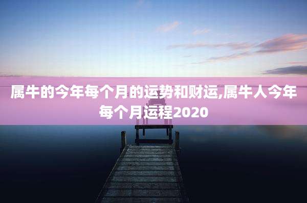 属牛的今年每个月的运势和财运,属牛人今年每个月运程2020