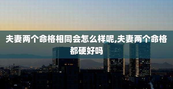 夫妻两个命格相同会怎么样呢,夫妻两个命格都硬好吗