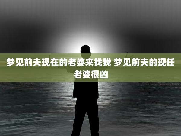 梦见前夫现在的老婆来找我 梦见前夫的现任老婆很凶