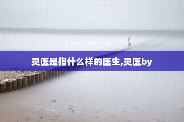 灵医是指什么样的医生,灵医by