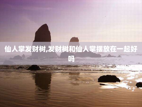 仙人掌发财树,发财树和仙人掌摆放在一起好吗