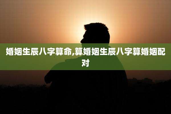 婚姻生辰八字算命,算婚姻生辰八字算婚姻配对