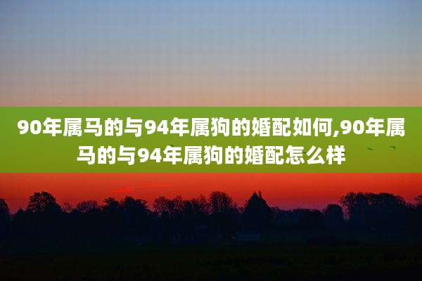 90年属马的与94年属狗的婚配如何,90年属马的与94年属狗的婚配怎么样