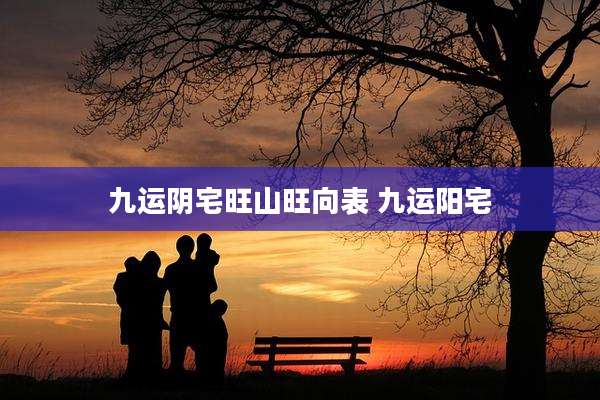 九运阴宅旺山旺向表 九运阳宅