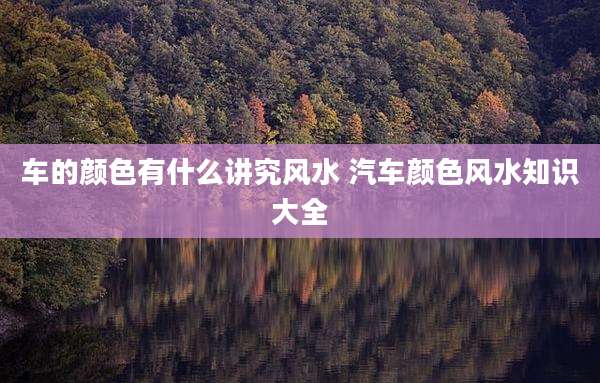车的颜色有什么讲究风水 汽车颜色风水知识大全