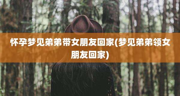 怀孕梦见弟弟带女朋友回家(梦见弟弟领女朋友回家)