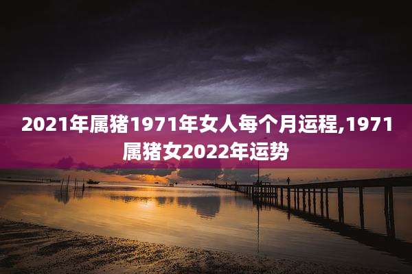 2021年属猪1971年女人每个月运程,1971属猪女2022年运势