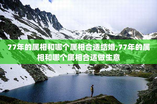 77年的属相和哪个属相合适结婚,77年的属相和哪个属相合适做生意