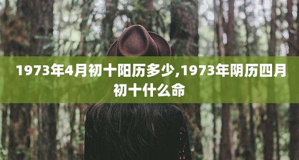 1973年4月初十阳历多少,1973年阴历四月初十什么命