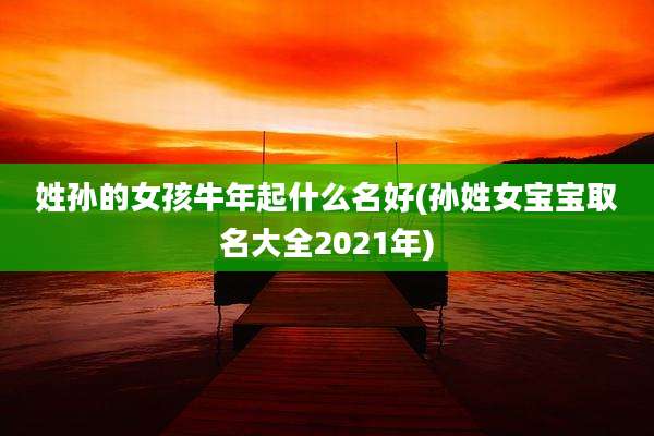 姓孙的女孩牛年起什么名好(孙姓女宝宝取名大全2021年)