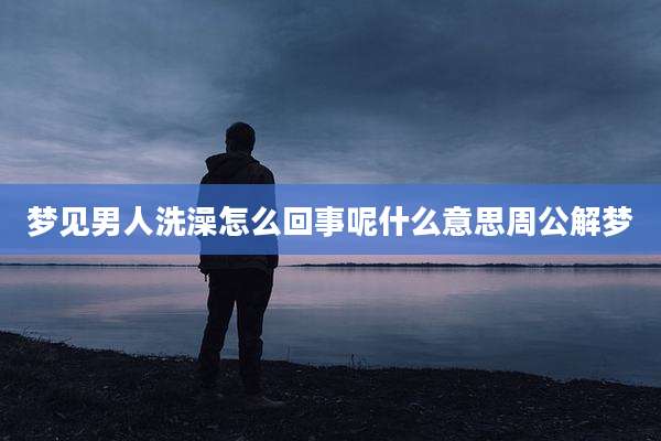 梦见男人洗澡怎么回事呢什么意思周公解梦