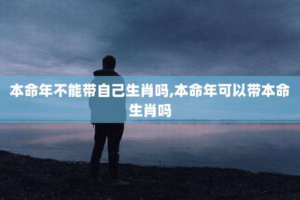 本命年不能带自己生肖吗,本命年可以带本命生肖吗