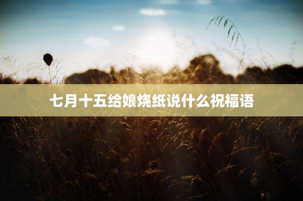 七月十五给娘烧纸说什么祝福语