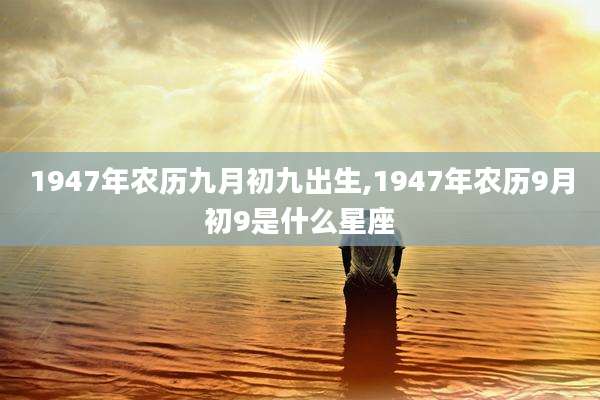 1947年农历九月初九出生,1947年农历9月初9是什么星座