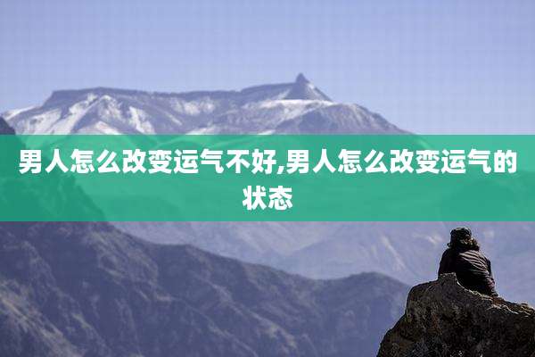 男人怎么改变运气不好,男人怎么改变运气的状态