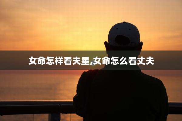 女命怎样看夫星,女命怎么看丈夫