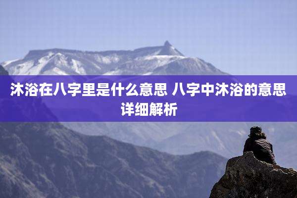 沐浴在八字里是什么意思 八字中沐浴的意思详细解析