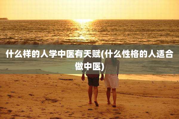 什么样的人学中医有天赋(什么性格的人适合做中医)