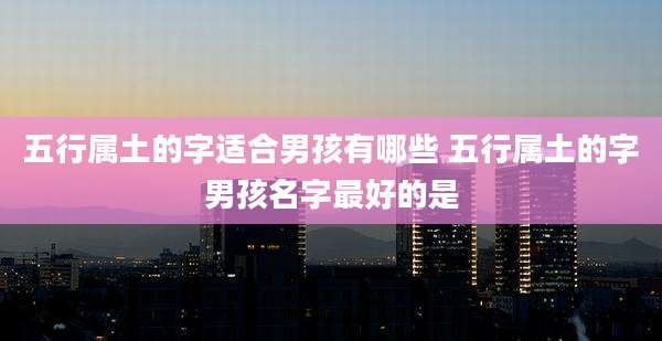 五行属土的字适合男孩有哪些 五行属土的字男孩名字最好的是