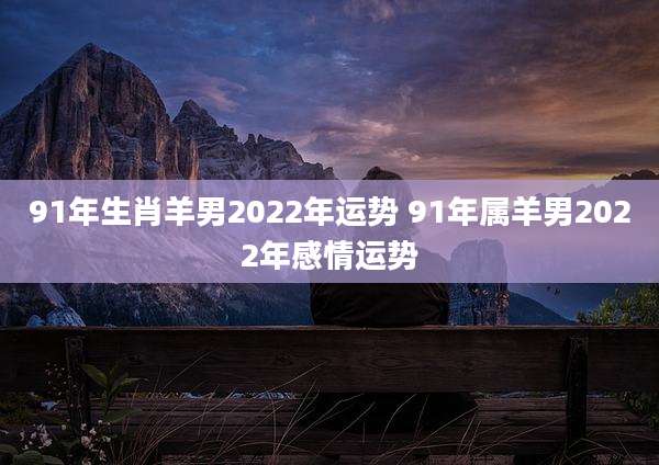 91年生肖羊男2022年运势 91年属羊男2022年感情运势