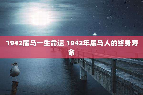 1942属马一生命运 1942年属马人的终身寿命