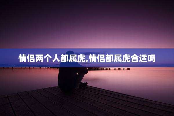 情侣两个人都属虎,情侣都属虎合适吗