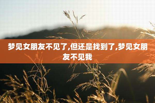 梦见女朋友不见了,但还是找到了,梦见女朋友不见我