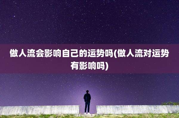 做人流会影响自己的运势吗(做人流对运势有影响吗)