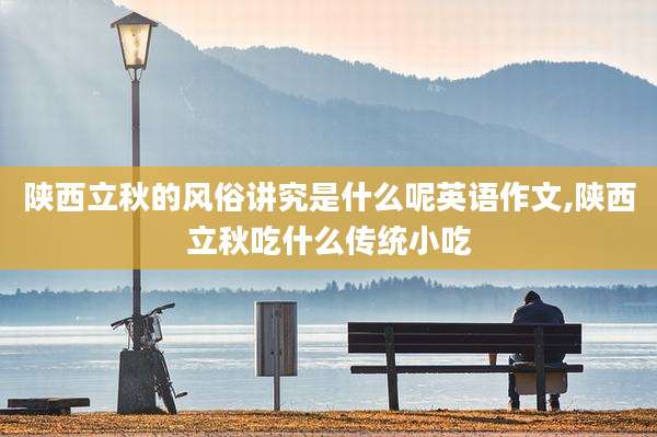 陕西立秋的风俗讲究是什么呢英语作文,陕西立秋吃什么传统小吃