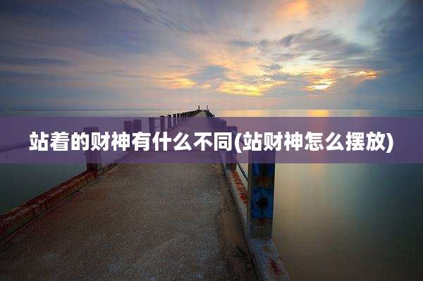 站着的财神有什么不同(站财神怎么摆放)