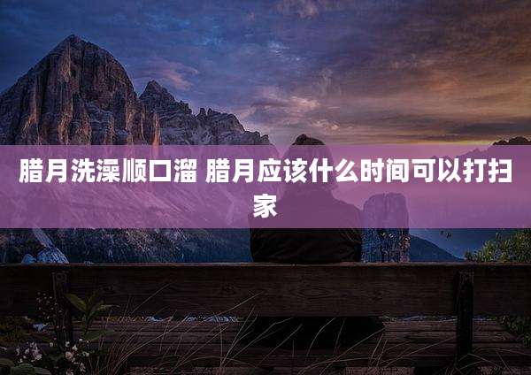 腊月洗澡顺口溜 腊月应该什么时间可以打扫家