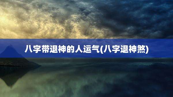 八字带退神的人运气(八字退神煞)