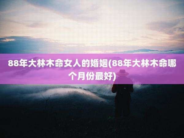 88年大林木命女人的婚姻(88年大林木命哪个月份最好)