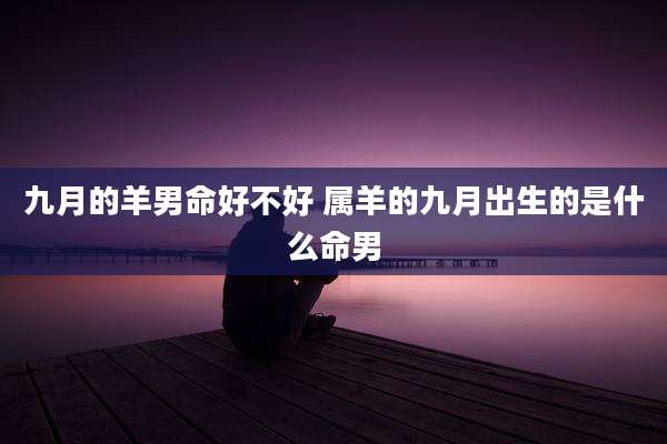九月的羊男命好不好 属羊的九月出生的是什么命男